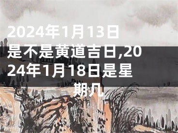 2024年1月13日是不是黄道吉日,2024年1月18日是星期几