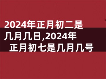 2024年正月初二是几月几日,2024年正月初七是几月几号