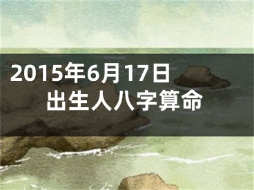 2015年6月17日出生人八字算命