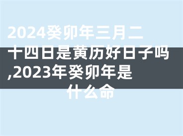 2024癸卯年三月二十四日是黄历好日子吗,2023年癸卯年是什么命