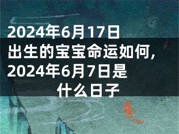 2024年6月17日出生的宝宝命运如何,2024年6月7日是什么日子