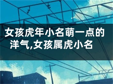女孩虎年小名萌一点的洋气,女孩属虎小名