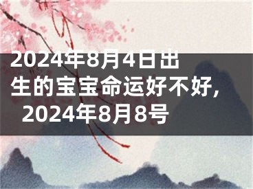 2024年8月4日出生的宝宝命运好不好,2024年8月8号