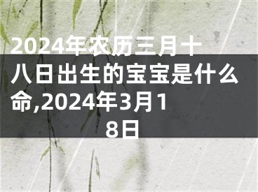 2024年农历三月十八日出生的宝宝是什么命,2024年3月18日