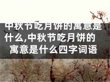 中秋节吃月饼的寓意是什么,中秋节吃月饼的寓意是什么四字词语