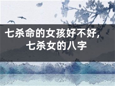 七杀命的女孩好不好,七杀女的八字