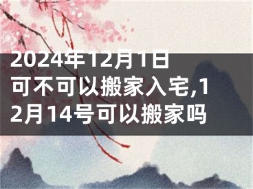 2024年12月1日可不可以搬家入宅,12月14号可以搬家吗