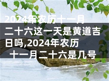 2024年农历十一月二十六这一天是黄道吉日吗,2024年农历十一月二十六是几号