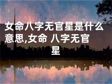 女命八字无官星是什么意思,女命 八字无官星
