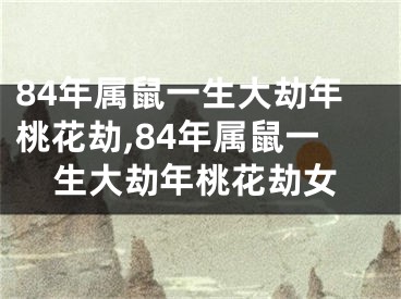 84年属鼠一生大劫年桃花劫,84年属鼠一生大劫年桃花劫女