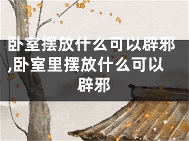 卧室摆放什么可以辟邪,卧室里摆放什么可以辟邪