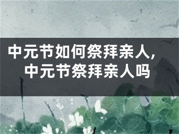 中元节如何祭拜亲人,中元节祭拜亲人吗