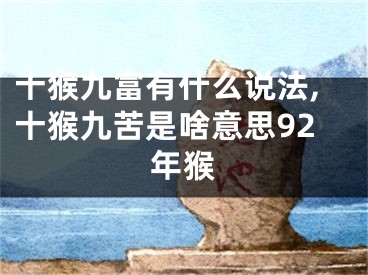十猴九富有什么说法,十猴九苦是啥意思92年猴