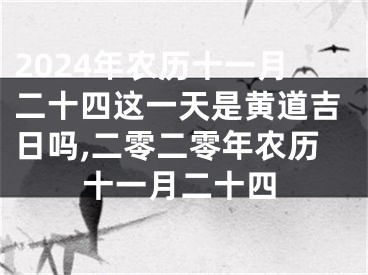 2024年农历十一月二十四这一天是黄道吉日吗,二零二零年农历十一月二十四