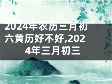 2024年农历三月初六黄历好不好,2024年三月初三
