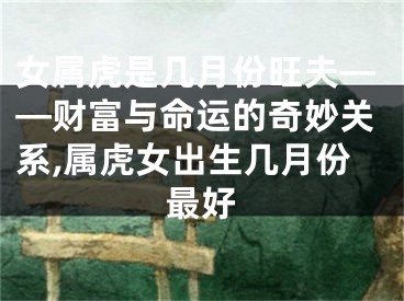 女属虎是几月份旺夫——财富与命运的奇妙关系,属虎女出生几月份最好