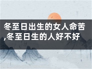 冬至日出生的女人命苦,冬至日生的人好不好
