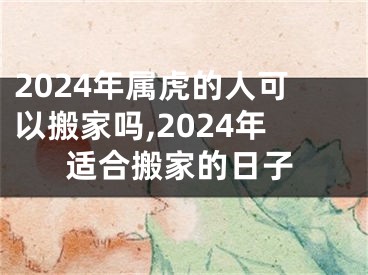 2024年属虎的人可以搬家吗,2024年适合搬家的日子