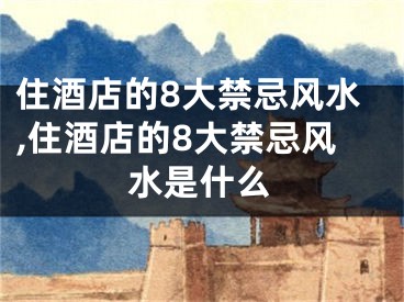 住酒店的8大禁忌风水,住酒店的8大禁忌风水是什么