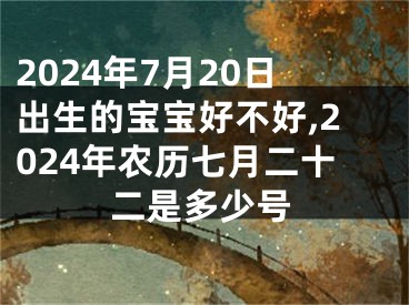 2024年7月20日出生的宝宝好不好,2024年农历七月二十二是多少号