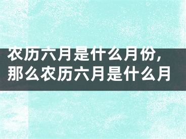 农历六月是什么月份,那么农历六月是什么月