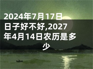 2024年7月17日日子好不好,2027年4月14日农历是多少