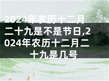 2024年农历十二月二十九是不是节日,2024年农历十二月二十九是几号