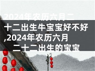 2024年农历六月二十二出生牛宝宝好不好,2024年农历六月二十二出生的宝宝