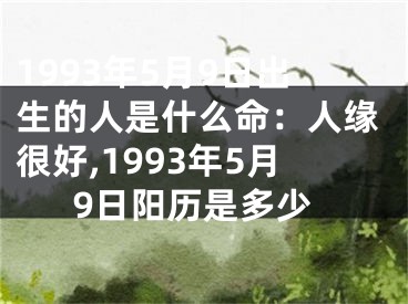 1993年5月9日出生的人是什么命：人缘很好,1993年5月9日阳历是多少