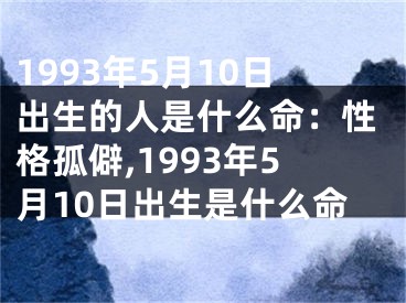 1993年5月10日出生的人是什么命：性格孤僻,1993年5月10日出生是什么命