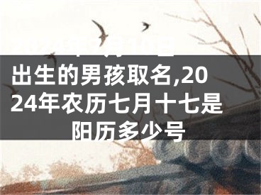 2024年7月10日出生的男孩取名,2024年农历七月十七是阳历多少号