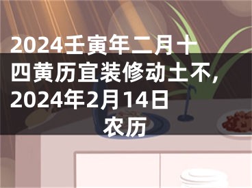 2024壬寅年二月十四黄历宜装修动土不,2024年2月14日农历