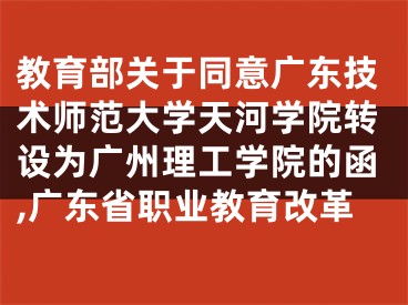 教育部关于同意广东技术师范大学天河学院转设为广州理工学院的函,广东省职业教育改革