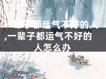 一辈子都运气不好的人,一辈子都运气不好的人怎么办