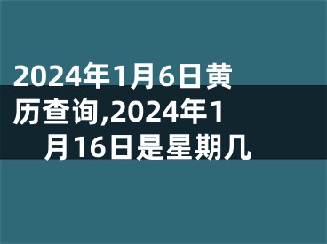 2024年1月6日黄历查询,2024年1月16日是星期几