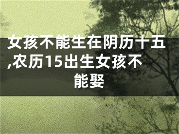 女孩不能生在阴历十五,农历15出生女孩不能娶