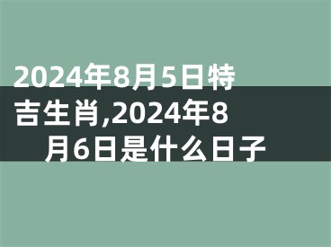 2024年8月5日特吉生肖,2024年8月6日是什么日子