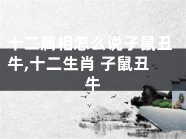十二属相怎么说子鼠丑牛,十二生肖 子鼠丑牛