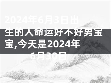 2024年6月3日出生的人命运好不好男宝宝,今天是2024年6月30日