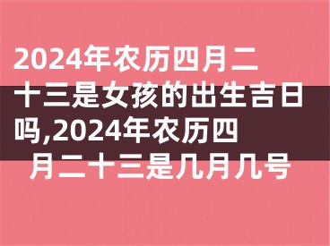 2024年农历四月二十三是女孩的出生吉日吗,2024年农历四月二十三是几月几号