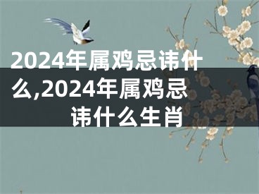 2024年属鸡忌讳什么,2024年属鸡忌讳什么生肖