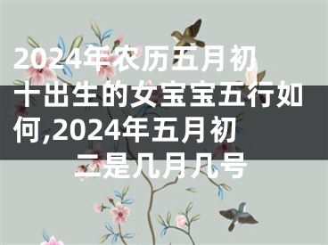 2024年农历五月初十出生的女宝宝五行如何,2024年五月初二是几月几号