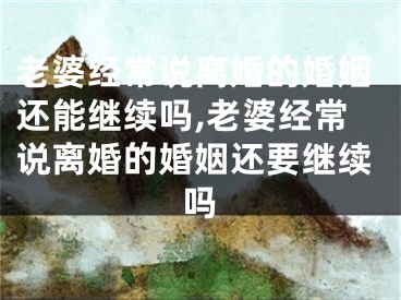 老婆经常说离婚的婚姻还能继续吗,老婆经常说离婚的婚姻还要继续吗