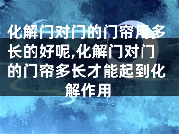 化解门对门的门帘用多长的好呢,化解门对门的门帘多长才能起到化解作用