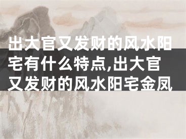 出大官又发财的风水阳宅有什么特点,出大官又发财的风水阳宅金凤