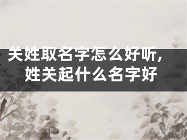 关姓取名字怎么好听,姓关起什么名字好