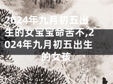 2024年九月初五出生的女宝宝命苦不,2024年九月初五出生的女孩