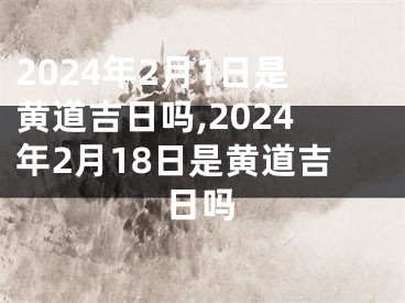 2024年2月1日是黄道吉日吗,2024年2月18日是黄道吉日吗