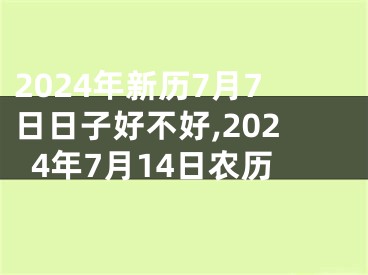 2024年新历7月7日日子好不好,2024年7月14日农历