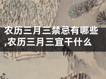 农历三月三禁忌有哪些,农历三月三宜干什么